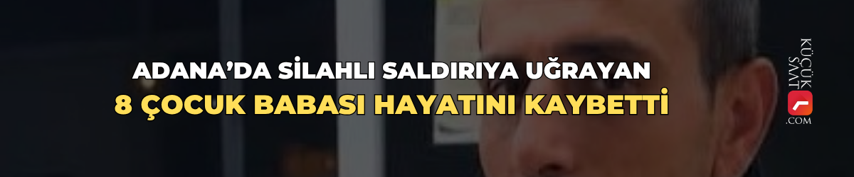 Adana’da silahlı saldırıya uğrayan 8 çocuk babası hayatını kaybetti