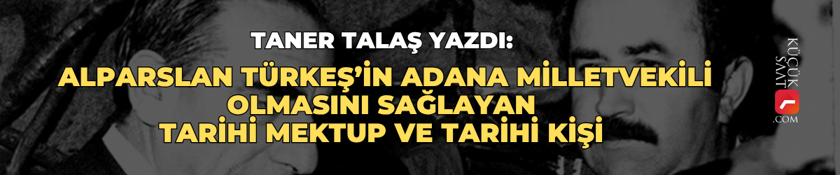 Taner Talaş yazdı: Alparslan Türkeş’in Adana milletvekili olmasını sağlayan tarihi mektup ve tarihi kişi