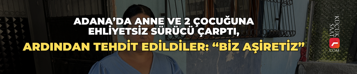 Adana’da anne ve 2 çocuğuna ehliyetsiz sürücü çarptı, ardından tehdit edildiler: “Biz aşiretiz”