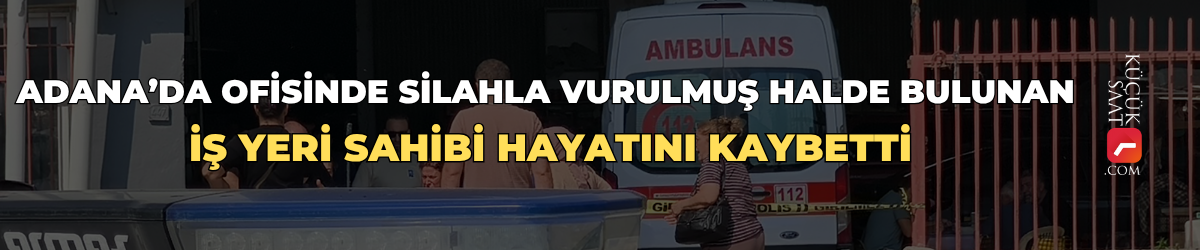 Adana’da ofisinde silahla vurulmuş halde bulunan iş yeri sahibi hayatını kaybetti