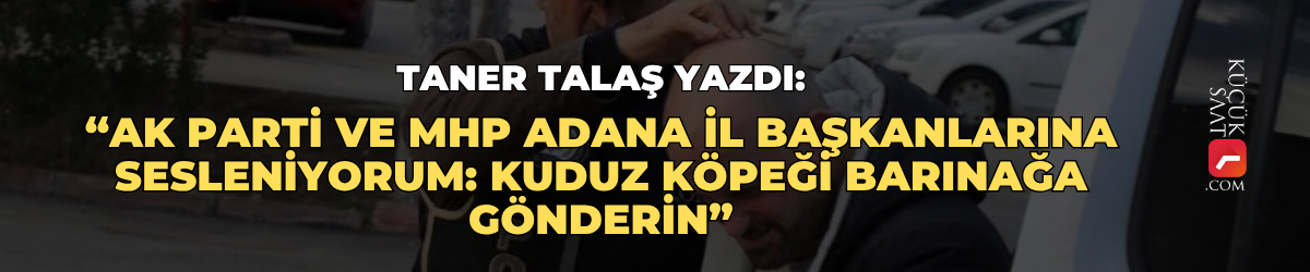 Taner Talaş yazdı: “AK Parti ve MHP Adana il başkanlarına sesleniyorum: Kuduz köpeği barınağa gönderin”