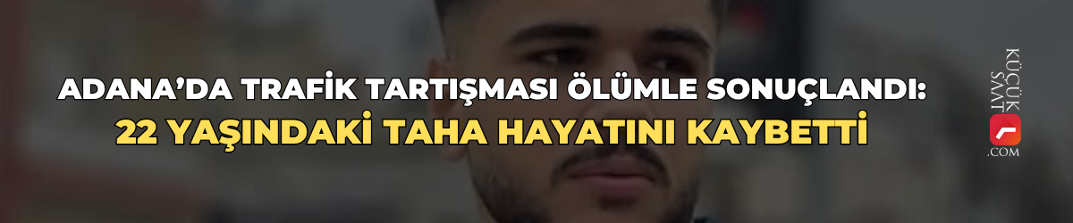 Adana’da trafik tartışması ölümle sonuçlandı: 22 yaşındaki Taha hayatını kaybetti