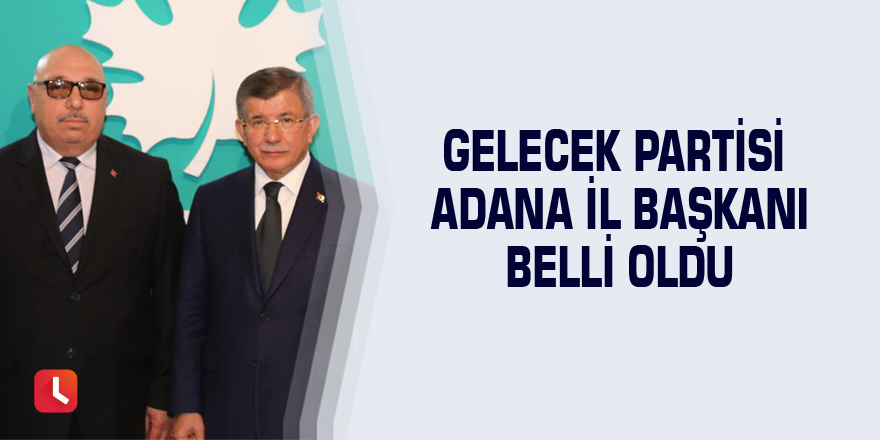 Gelecek Partisi Adana il başkanı belli oldu