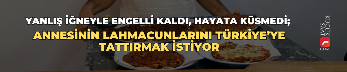 Yanlış iğneyle engelli kaldı, hayata küsmedi; annesinin lahmacunlarını Türkiye’ye tattırmak istiyor