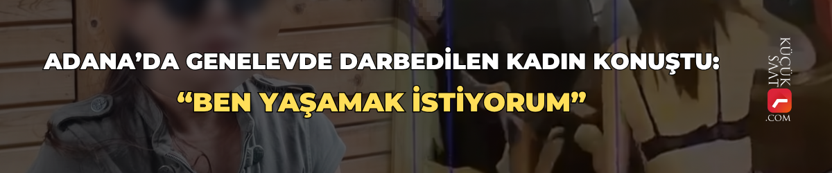 Adana’da genelevde darbedilen kadın konuştu: “Ben yaşamak istiyorum”