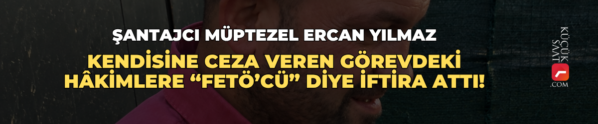 Şantajcı müptezel Ercan Yılmaz, kendisine ceza veren görevdeki hâkimlere “FETÖ’cü” diye iftira attı!