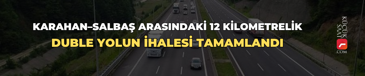 Karahan–Salbaş arasındaki 12 kilometrelik duble yolun ihalesi tamamlandı