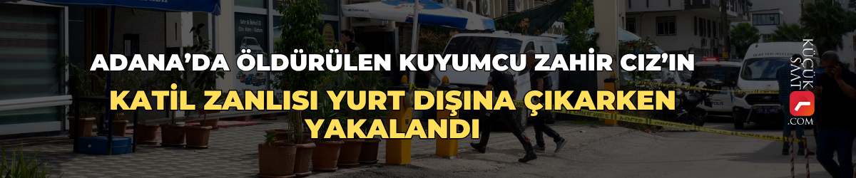 Adana’da öldürülen kuyumcu Zahir Cız’ın katil zanlısı yurt dışına çıkarken yakalandı