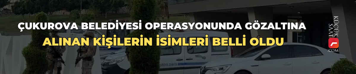 Çukurova Belediyesi operasyonunda gözaltına alınan kişilerin isimleri belli oldu