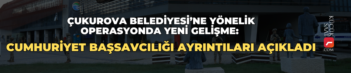 Çukurova Belediyesi’ne yönelik operasyonda yeni gelişme: Cumhuriyet Başsavcılığı ayrıntıları açıkladı