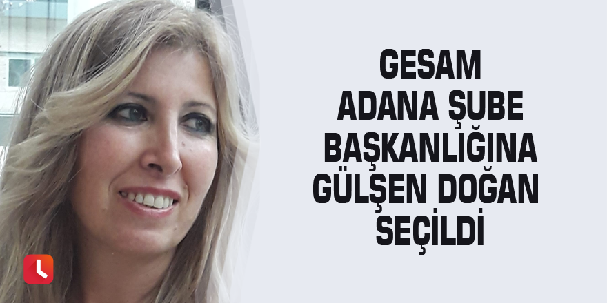 GESAM Adana Şube Başkanlığına Gülşen Doğan seçildi