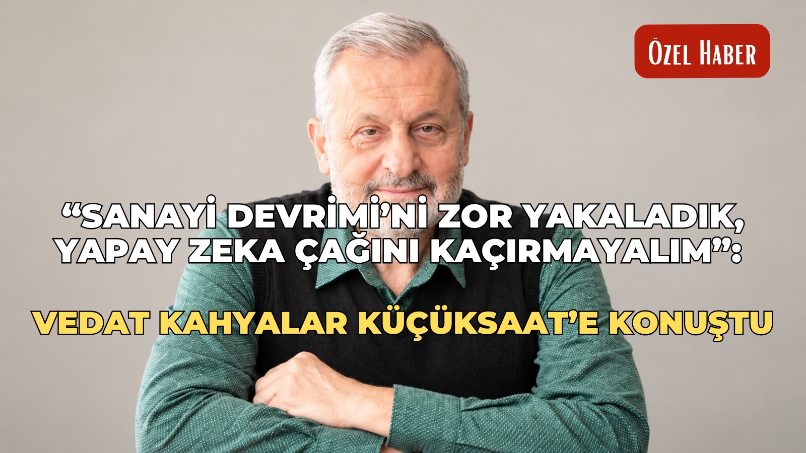 “Sanayi Devrimi’ni zor yakaladık, yapay zeka çağını kaçırmayalım”: Vedat Kahyalar Küçüksaat’e konuştu