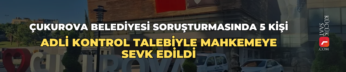 Çukurova Belediyesi soruşturmasında 5 kişi adli kontrol talebiyle mahkemeye sevk edildi