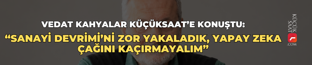 Vedat Kahyalar Küçüksaat’e konuştu: “Sanayi Devrimi’ni zor yakaladık, yapay zeka çağını kaçırmayalım”