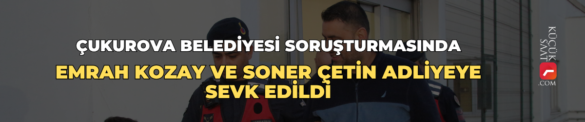 Çukurova Belediyesi soruşturmasında Emrah Kozay ve Soner Çetin adliyeye sevk edildi