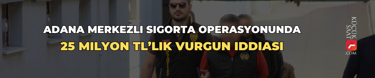 Adana merkezli sigorta operasyonunda 25 milyon TL’lik vurgun iddiası