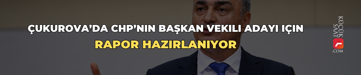 Çukurova’da CHP’nin başkan vekili adayı için rapor hazırlanıyor