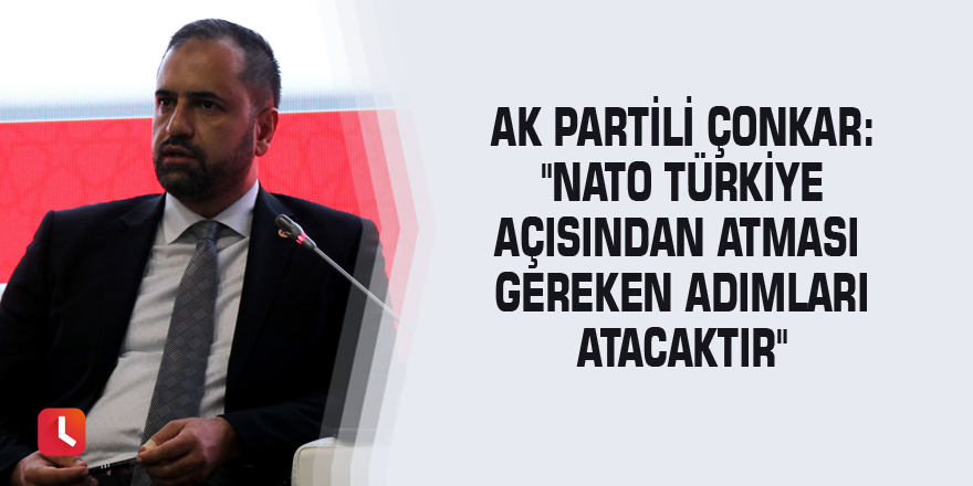 AK Partili Çonkar: "NATO Türkiye açısından atması gereken adımları atacaktır"