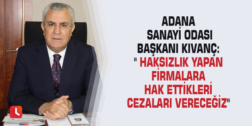 Adana Sanayi Odası Başkanı Kıvanç:" Haksızlık yapan firmalara hak ettikleri cezaları vereceğiz"