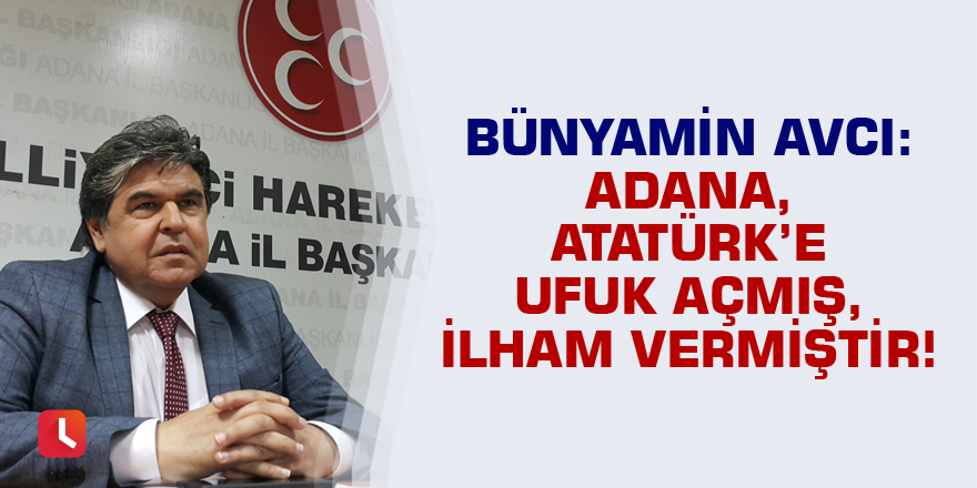 Avcı: Adana, Atatürk’e ufuk açmış, ilham vermiştir!