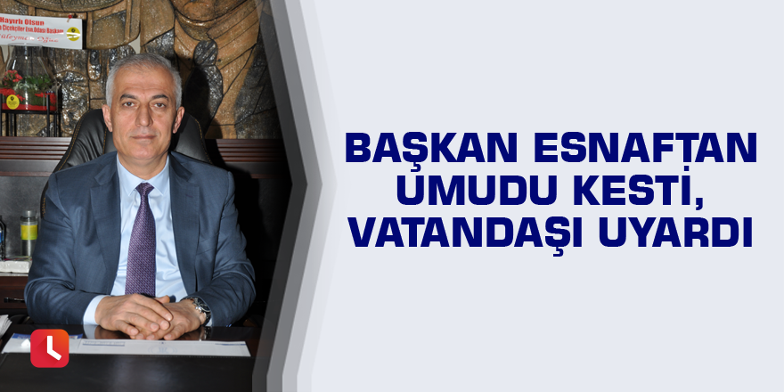 Başkan esnaftan umudu kesti, vatandaşı uyardı