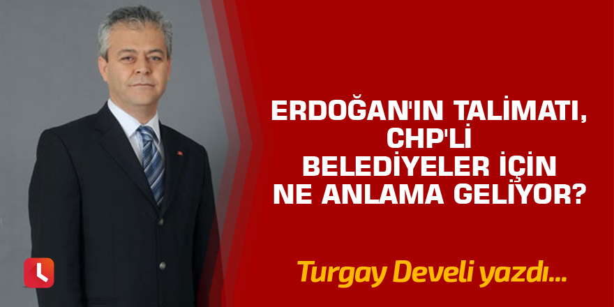 Erdoğan'ın talimatı, CHP'li belediyeler için ne anlama geliyor?