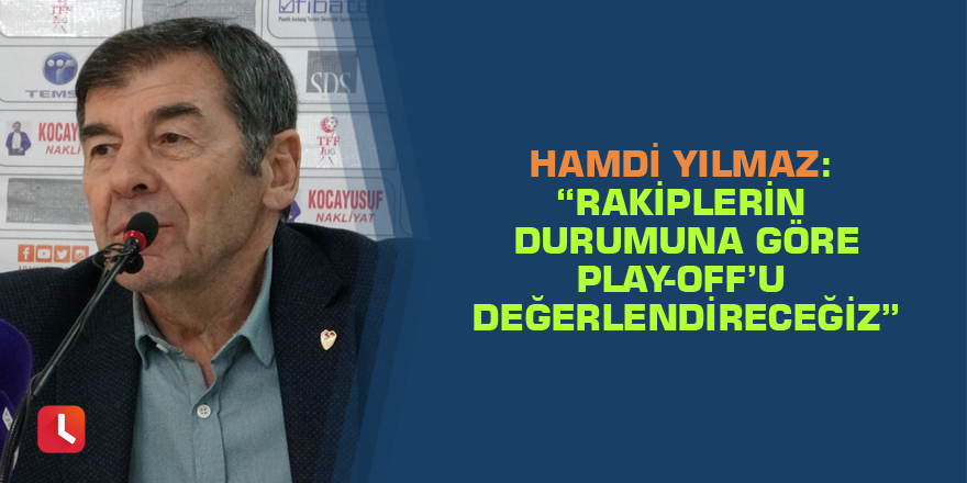 Hamdi Yılmaz: “Rakiplerin durumuna göre Play-off’u değerlendireceğiz”