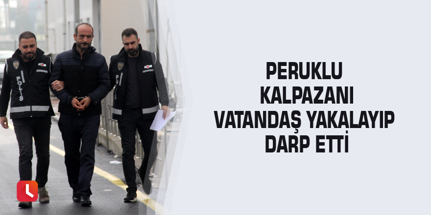 Peruklu kalpazanı vatandaş yakalayıp darp etti