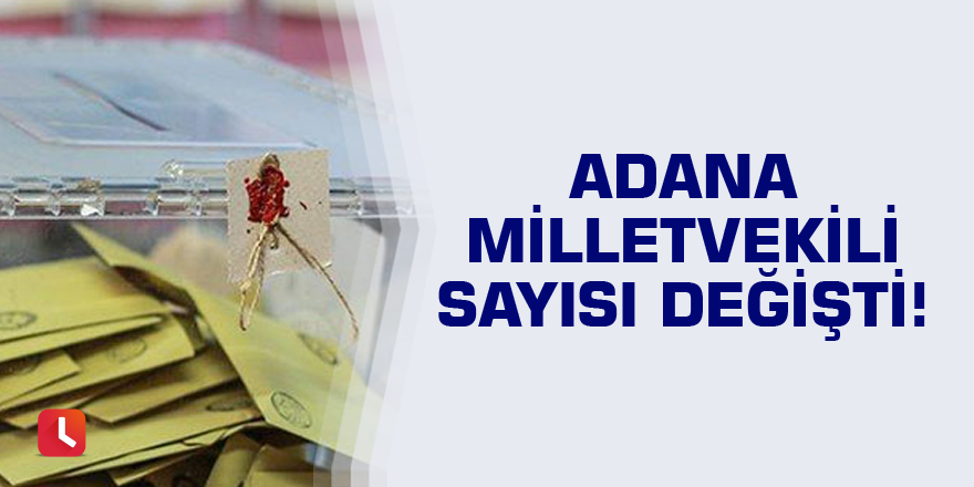 Adana milletvekili sayısı değişti!