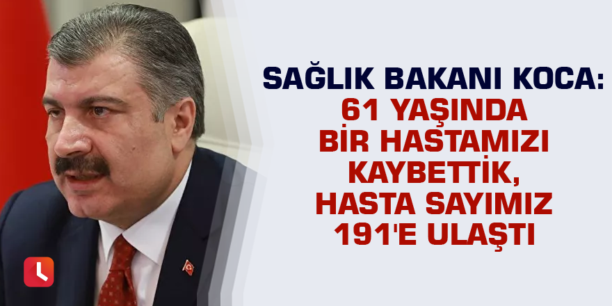 Sağlık Bakanı Koca: 61 yaşında bir hastamızı kaybettik, hasta sayımız 191'e ulaştı