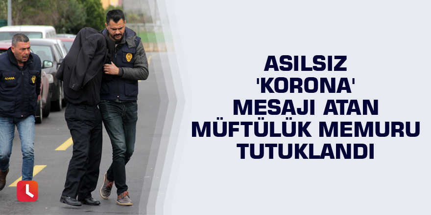 Asılsız "korona virüs" mesajı gönderen memur tutuklandı