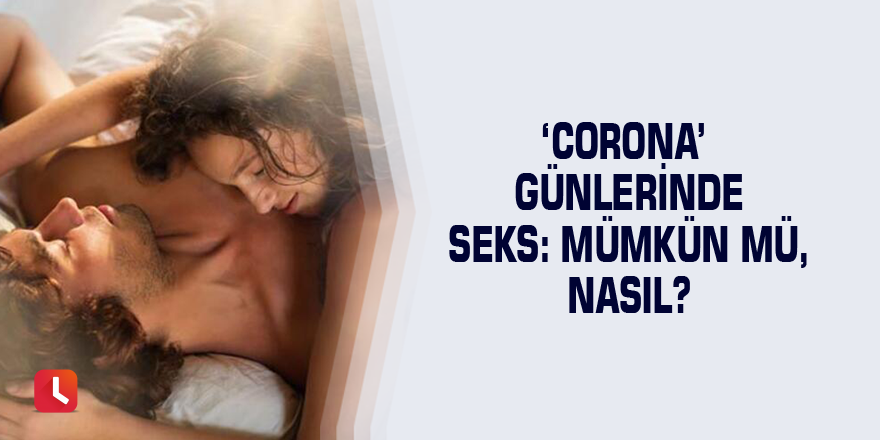 ‘Corona’ günlerinde seks: Mümkün mü, nasıl?