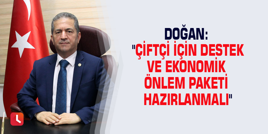 Doğan: "Çiftçi için destek ve ekonomik önlem paketi hazırlanmalı"