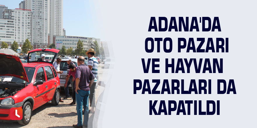Adana'da oto pazarı ve hayvan pazarları da kapatıldı