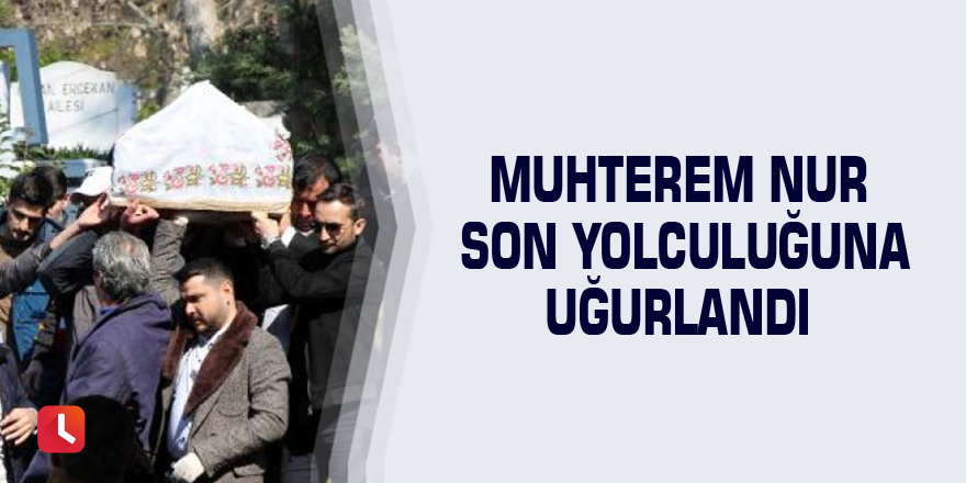 Muhterem Nur son yolculuğuna uğurlandı