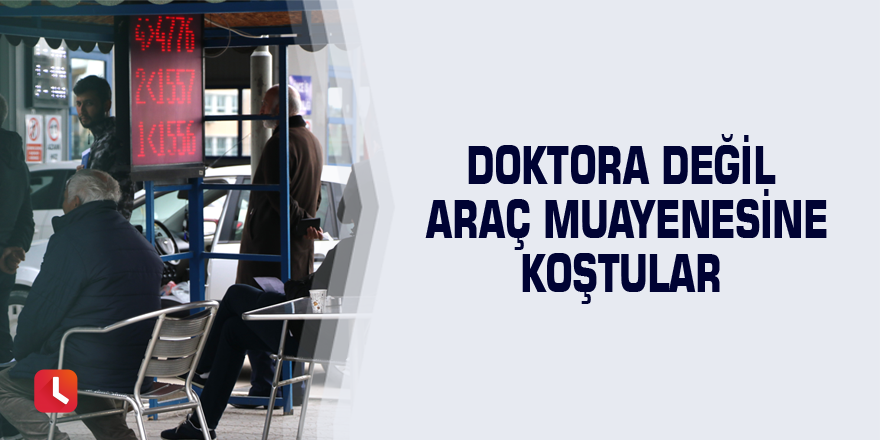 Doktora değil araç muayenesine koştular