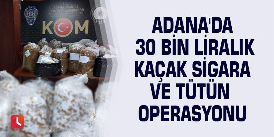 Adana'da 30 bin liralık kaçak sigara ve tütün operasyonu