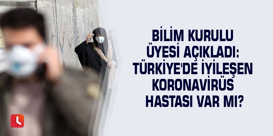 Bilim Kurulu üyesi açıkladı: Türkiye'de iyileşen koronavirüs hastası var mı?