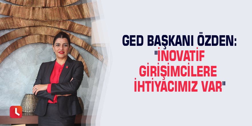 GED Başkanı Özden: "İnovatif girişimcilere ihtiyacımız var"