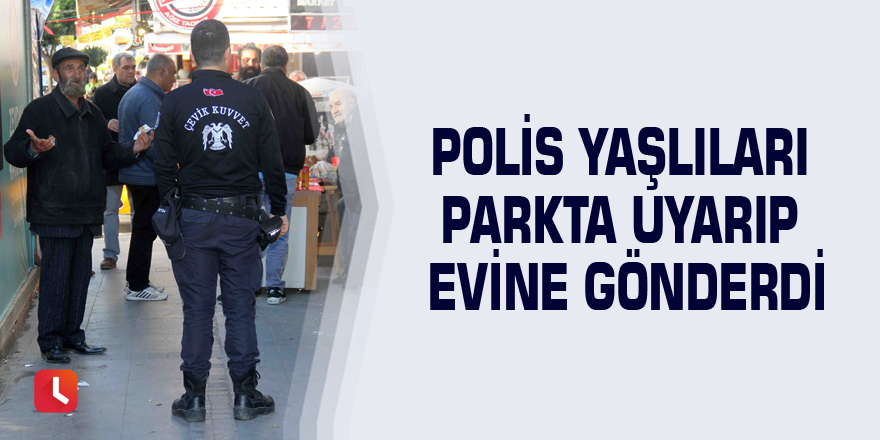 Polis yaşlıları parkta uyarıp evine gönderdi