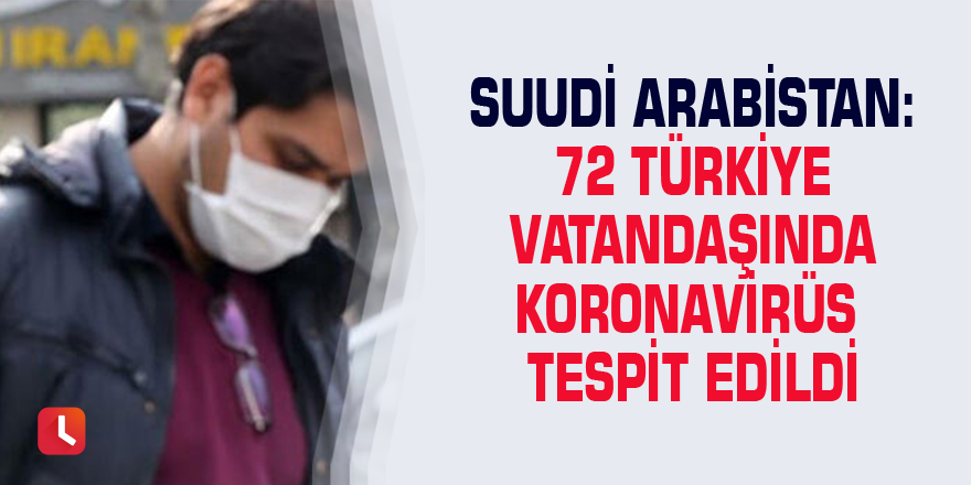 Suudi Arabistan: 72 Türkiye vatandaşında Koronavirüs tespit edildi
