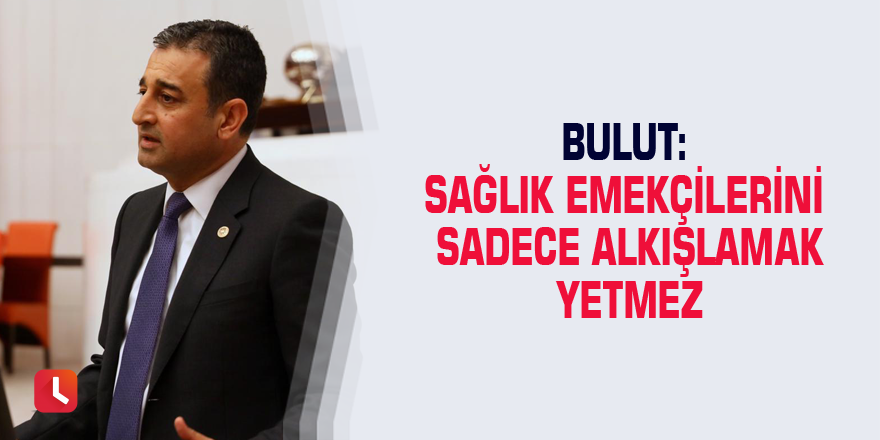 Bulut: Sağlık emekçilerini sadece alkışlamak yetmez