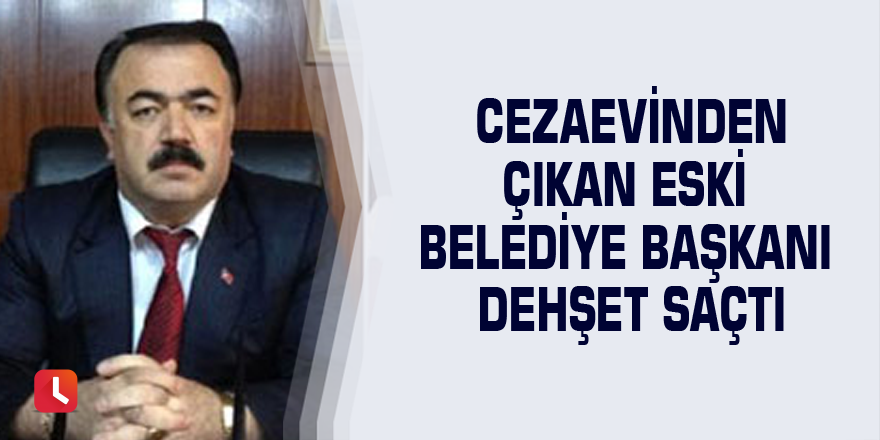 Cezaevinden çıkan eski Belediye Başkanı dehşet saçtı