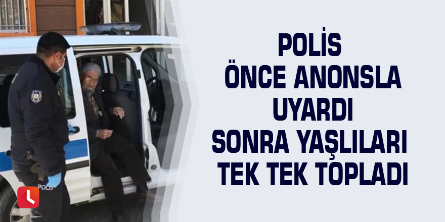 Polis önce anonsla uyardı sonra yaşlıları tek tek topladı