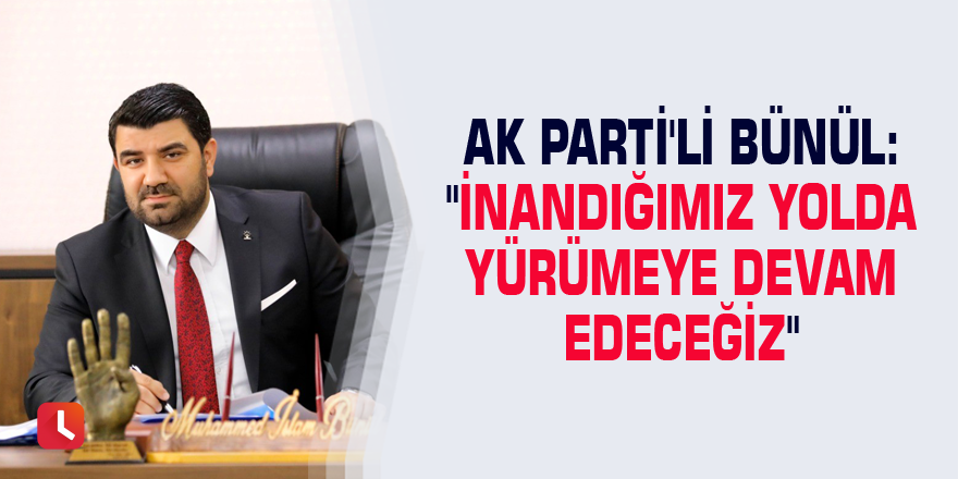 AK Parti'li Bünül: "İnandığımız yolda yürümeye devam edeceğiz"