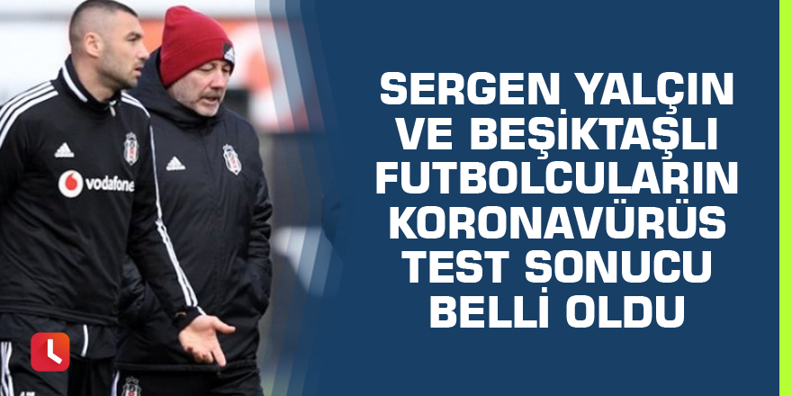 Sergen Yalçın ve Beşiktaşlı futbolcuların koronavürüs test sonucu belli oldu