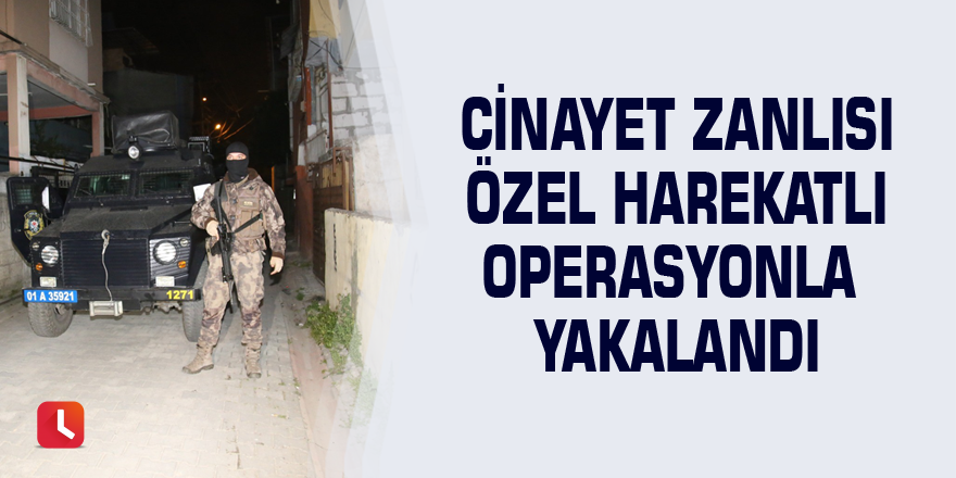 Cinayet zanlısı özel harekatlı operasyonla yakalandı