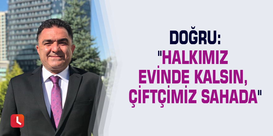 Doğru:"Halkımız evinde kalsın, çiftçimiz sahada"