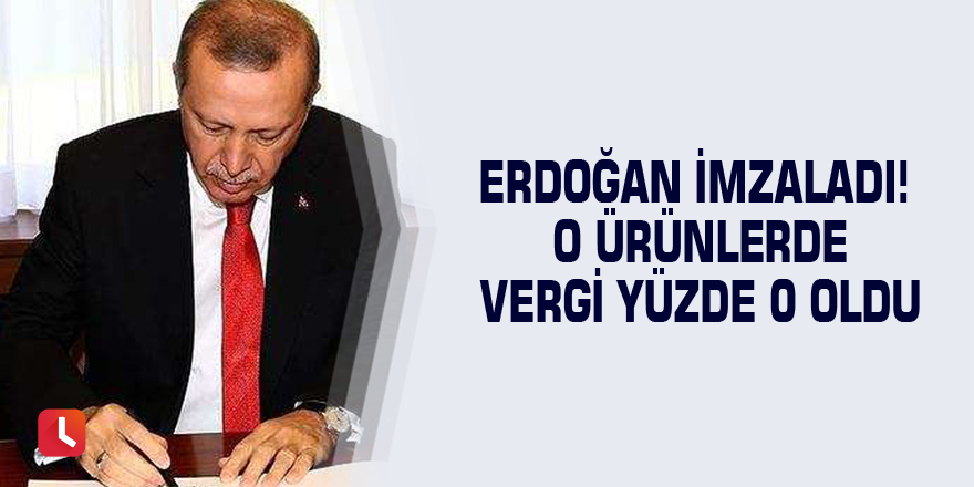 Erdoğan imzaladı! O ürünlerde vergi yüzde 0 oldu