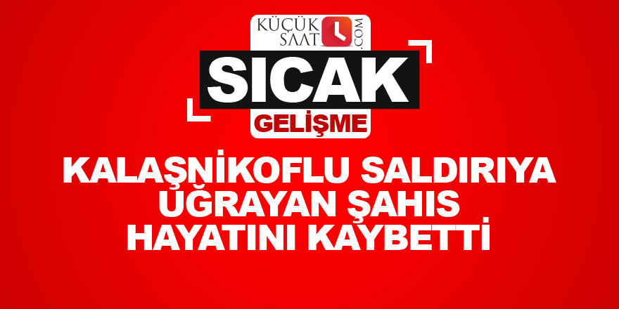 Kalaşnikoflu saldıra uğrayan şahıs hayatını kaybetti